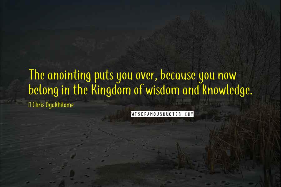 Chris Oyakhilome Quotes: The anointing puts you over, because you now belong in the Kingdom of wisdom and knowledge.