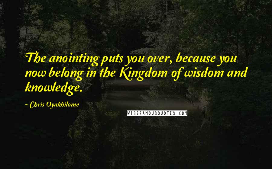 Chris Oyakhilome Quotes: The anointing puts you over, because you now belong in the Kingdom of wisdom and knowledge.