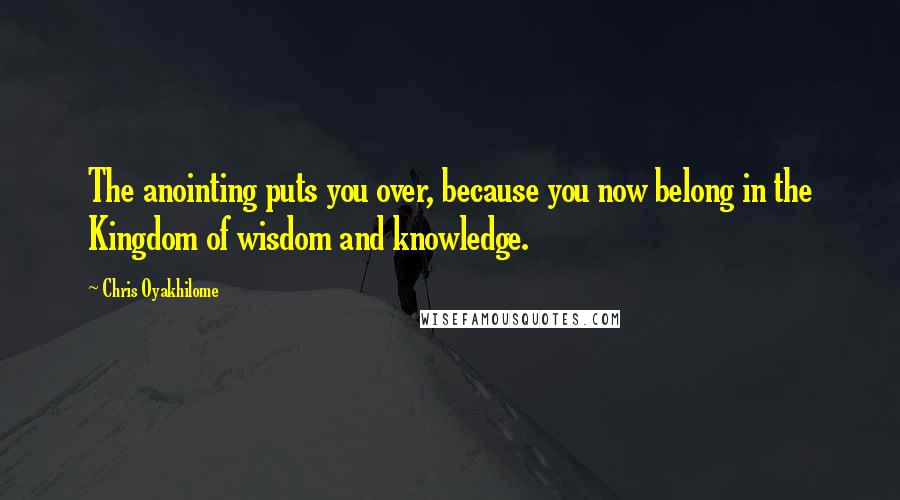 Chris Oyakhilome Quotes: The anointing puts you over, because you now belong in the Kingdom of wisdom and knowledge.