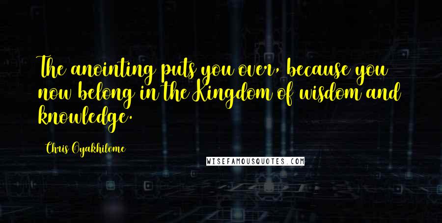 Chris Oyakhilome Quotes: The anointing puts you over, because you now belong in the Kingdom of wisdom and knowledge.