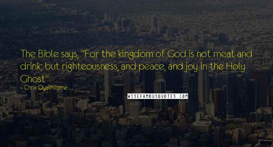 Chris Oyakhilome Quotes: The Bible says, "For the kingdom of God is not meat and drink; but righteousness, and peace, and joy in the Holy Ghost"