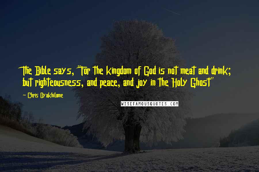 Chris Oyakhilome Quotes: The Bible says, "For the kingdom of God is not meat and drink; but righteousness, and peace, and joy in the Holy Ghost"