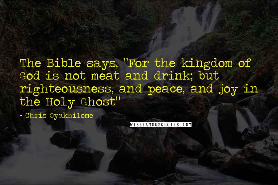 Chris Oyakhilome Quotes: The Bible says, "For the kingdom of God is not meat and drink; but righteousness, and peace, and joy in the Holy Ghost"