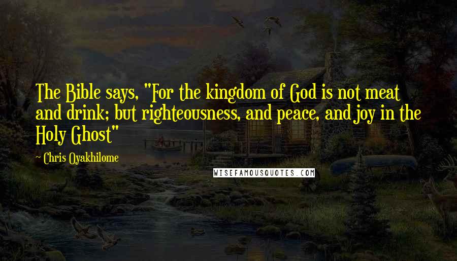 Chris Oyakhilome Quotes: The Bible says, "For the kingdom of God is not meat and drink; but righteousness, and peace, and joy in the Holy Ghost"