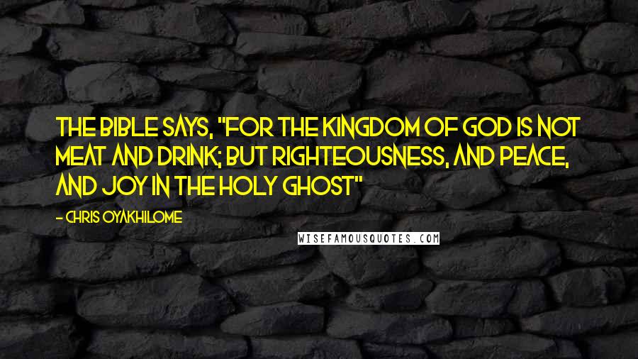 Chris Oyakhilome Quotes: The Bible says, "For the kingdom of God is not meat and drink; but righteousness, and peace, and joy in the Holy Ghost"