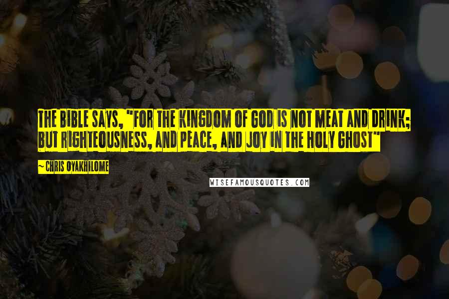 Chris Oyakhilome Quotes: The Bible says, "For the kingdom of God is not meat and drink; but righteousness, and peace, and joy in the Holy Ghost"