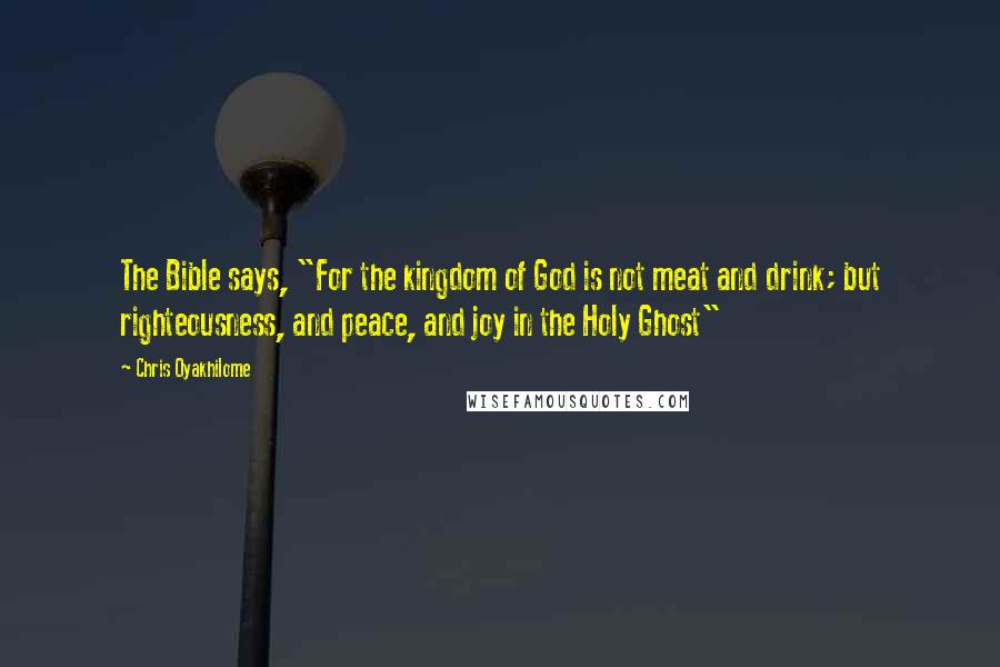 Chris Oyakhilome Quotes: The Bible says, "For the kingdom of God is not meat and drink; but righteousness, and peace, and joy in the Holy Ghost"