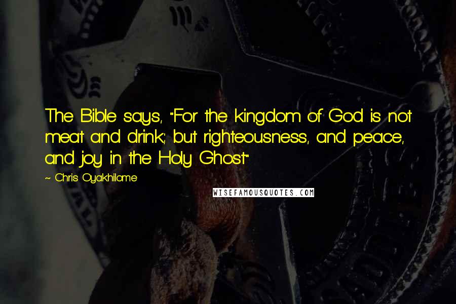 Chris Oyakhilome Quotes: The Bible says, "For the kingdom of God is not meat and drink; but righteousness, and peace, and joy in the Holy Ghost"