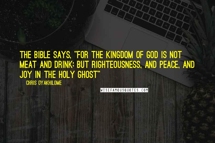 Chris Oyakhilome Quotes: The Bible says, "For the kingdom of God is not meat and drink; but righteousness, and peace, and joy in the Holy Ghost"