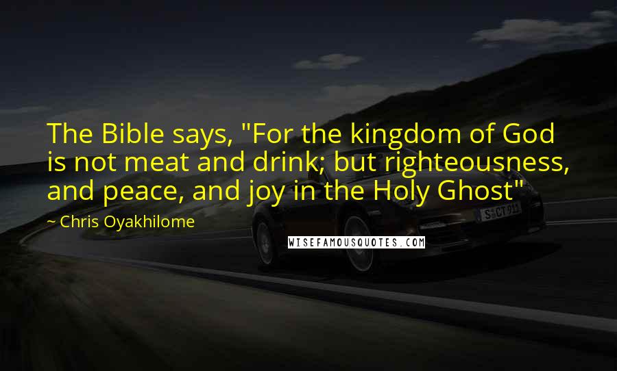 Chris Oyakhilome Quotes: The Bible says, "For the kingdom of God is not meat and drink; but righteousness, and peace, and joy in the Holy Ghost"