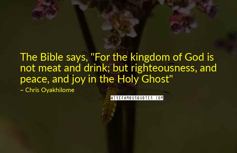 Chris Oyakhilome Quotes: The Bible says, "For the kingdom of God is not meat and drink; but righteousness, and peace, and joy in the Holy Ghost"