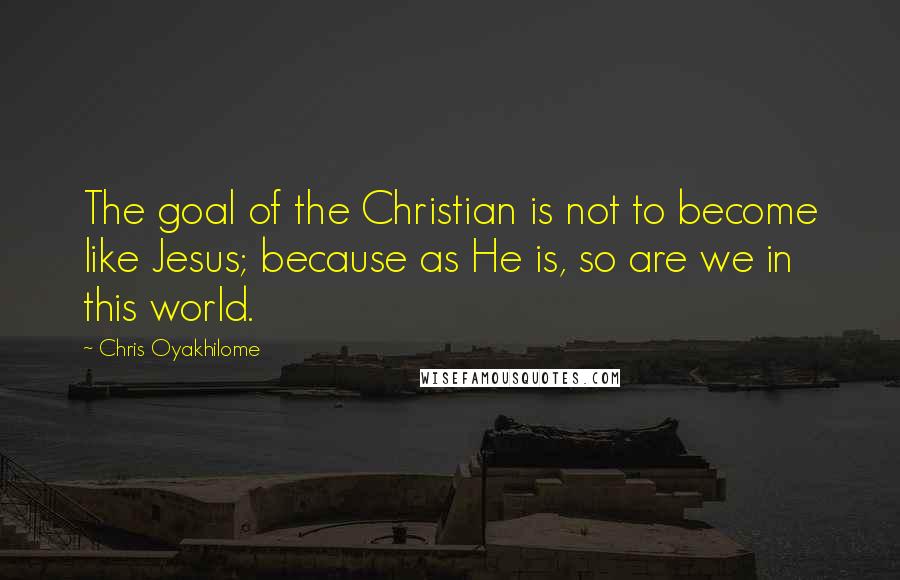 Chris Oyakhilome Quotes: The goal of the Christian is not to become like Jesus; because as He is, so are we in this world.