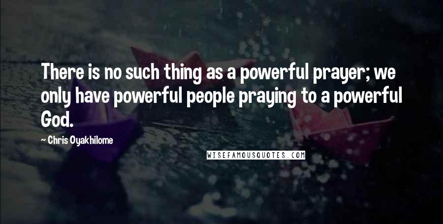 Chris Oyakhilome Quotes: There is no such thing as a powerful prayer; we only have powerful people praying to a powerful God.