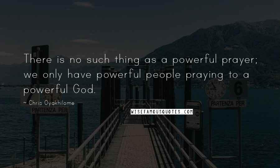 Chris Oyakhilome Quotes: There is no such thing as a powerful prayer; we only have powerful people praying to a powerful God.