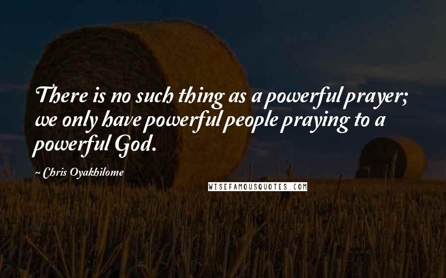 Chris Oyakhilome Quotes: There is no such thing as a powerful prayer; we only have powerful people praying to a powerful God.