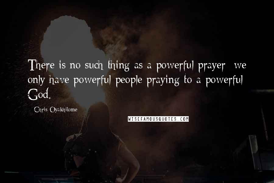 Chris Oyakhilome Quotes: There is no such thing as a powerful prayer; we only have powerful people praying to a powerful God.