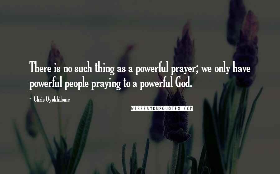 Chris Oyakhilome Quotes: There is no such thing as a powerful prayer; we only have powerful people praying to a powerful God.