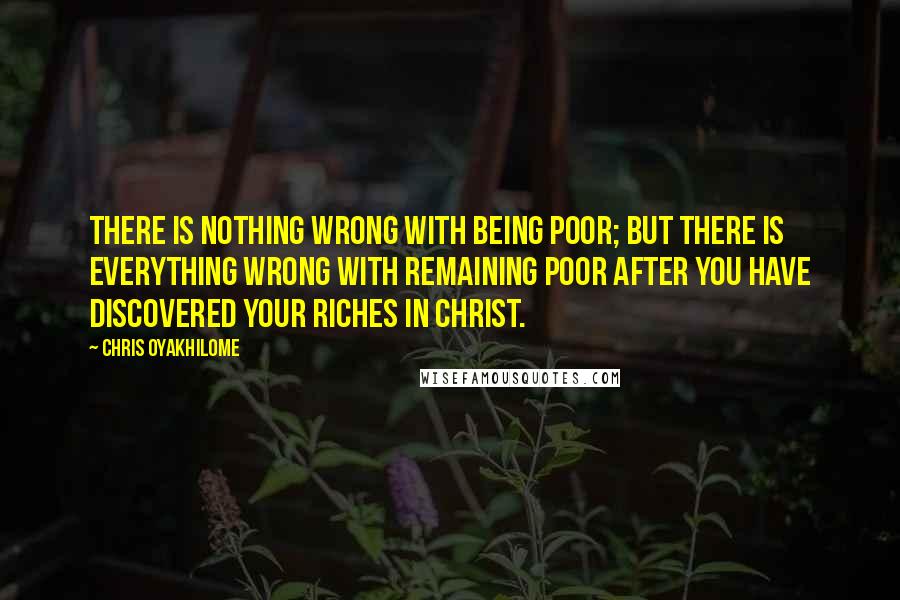 Chris Oyakhilome Quotes: There is nothing wrong with being poor; but there is everything wrong with remaining poor after you have discovered your riches in Christ.