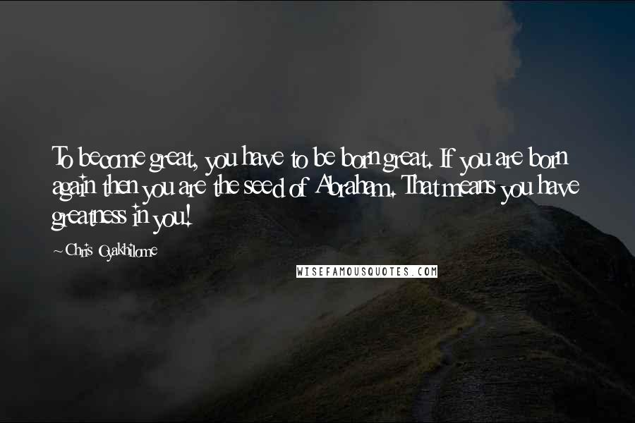 Chris Oyakhilome Quotes: To become great, you have to be born great. If you are born again then you are the seed of Abraham. That means you have greatness in you!