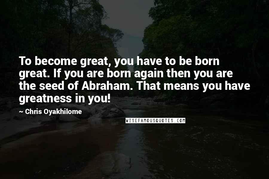 Chris Oyakhilome Quotes: To become great, you have to be born great. If you are born again then you are the seed of Abraham. That means you have greatness in you!