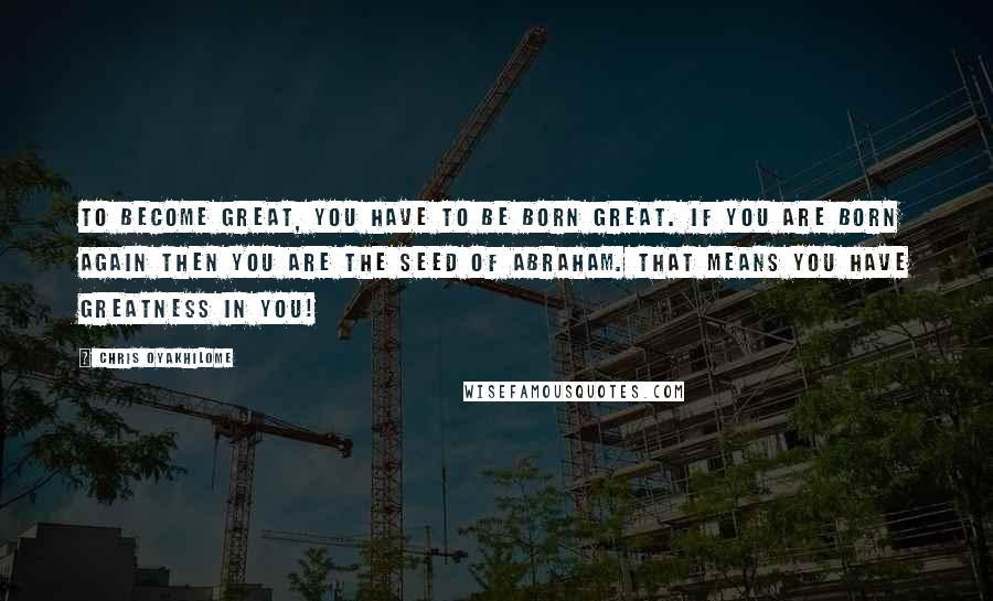 Chris Oyakhilome Quotes: To become great, you have to be born great. If you are born again then you are the seed of Abraham. That means you have greatness in you!