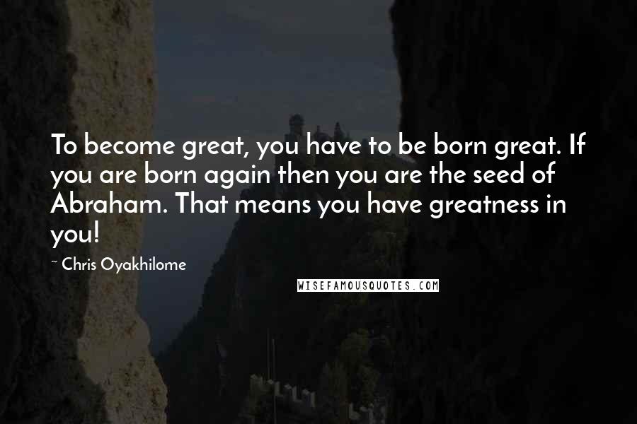 Chris Oyakhilome Quotes: To become great, you have to be born great. If you are born again then you are the seed of Abraham. That means you have greatness in you!