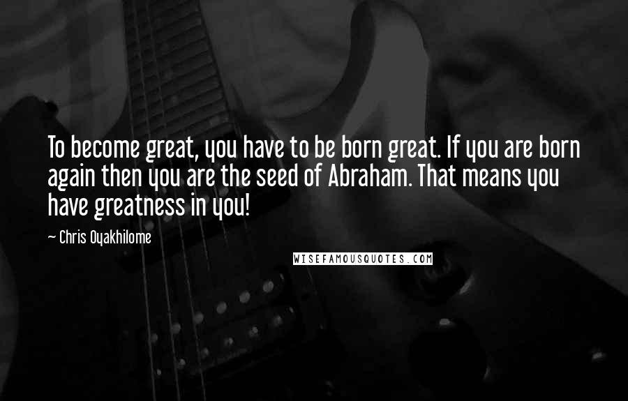 Chris Oyakhilome Quotes: To become great, you have to be born great. If you are born again then you are the seed of Abraham. That means you have greatness in you!