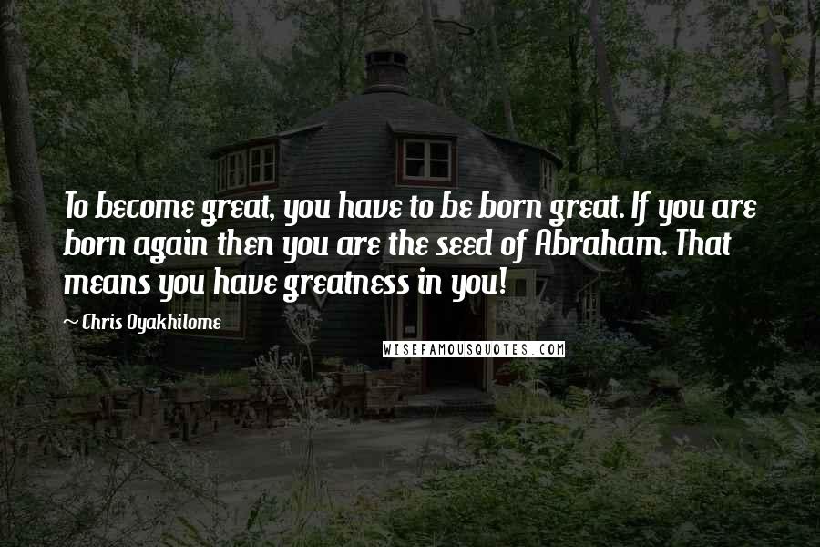 Chris Oyakhilome Quotes: To become great, you have to be born great. If you are born again then you are the seed of Abraham. That means you have greatness in you!