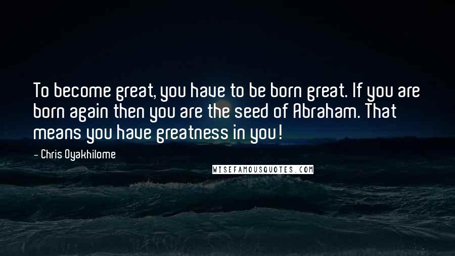 Chris Oyakhilome Quotes: To become great, you have to be born great. If you are born again then you are the seed of Abraham. That means you have greatness in you!