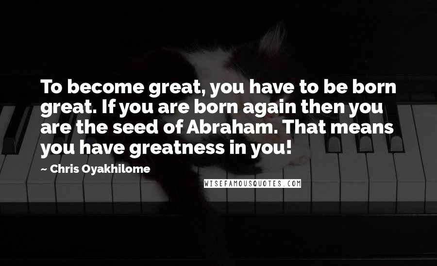 Chris Oyakhilome Quotes: To become great, you have to be born great. If you are born again then you are the seed of Abraham. That means you have greatness in you!