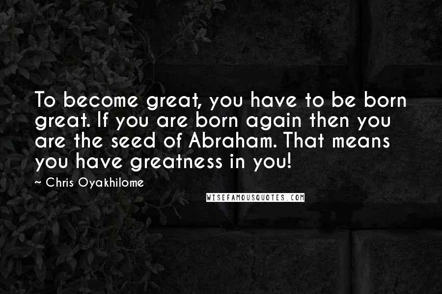 Chris Oyakhilome Quotes: To become great, you have to be born great. If you are born again then you are the seed of Abraham. That means you have greatness in you!