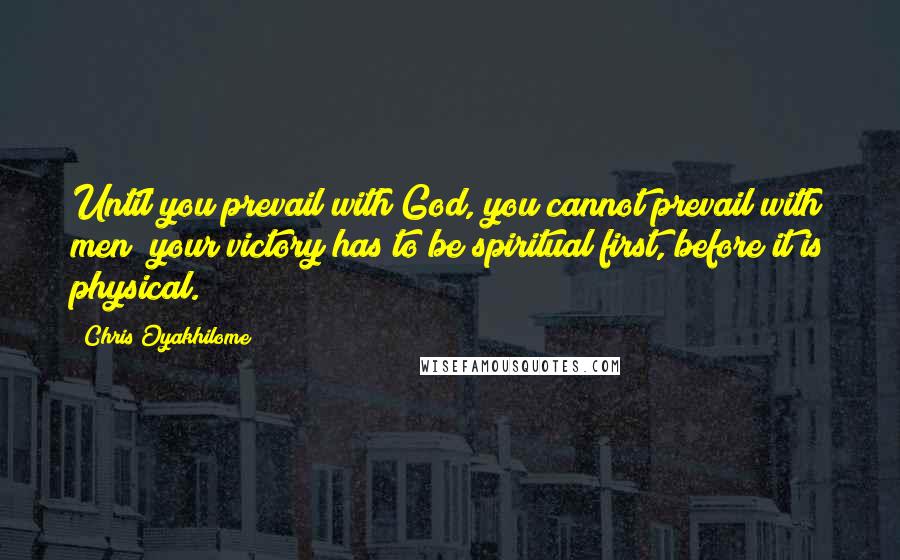 Chris Oyakhilome Quotes: Until you prevail with God, you cannot prevail with men; your victory has to be spiritual first, before it is physical.