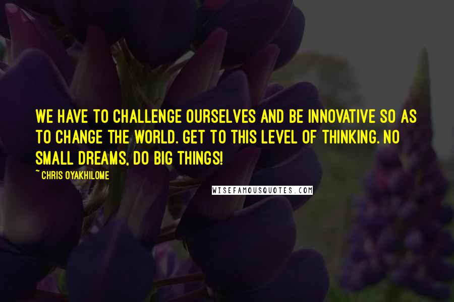 Chris Oyakhilome Quotes: We have to challenge ourselves and be innovative so as to change the world. Get to this level of thinking. No small dreams, do big things!