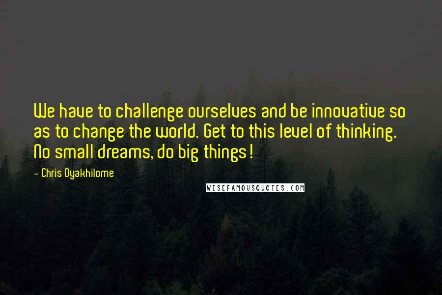 Chris Oyakhilome Quotes: We have to challenge ourselves and be innovative so as to change the world. Get to this level of thinking. No small dreams, do big things!