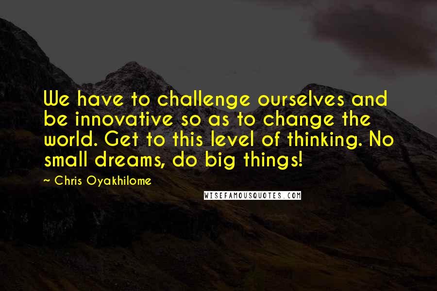 Chris Oyakhilome Quotes: We have to challenge ourselves and be innovative so as to change the world. Get to this level of thinking. No small dreams, do big things!