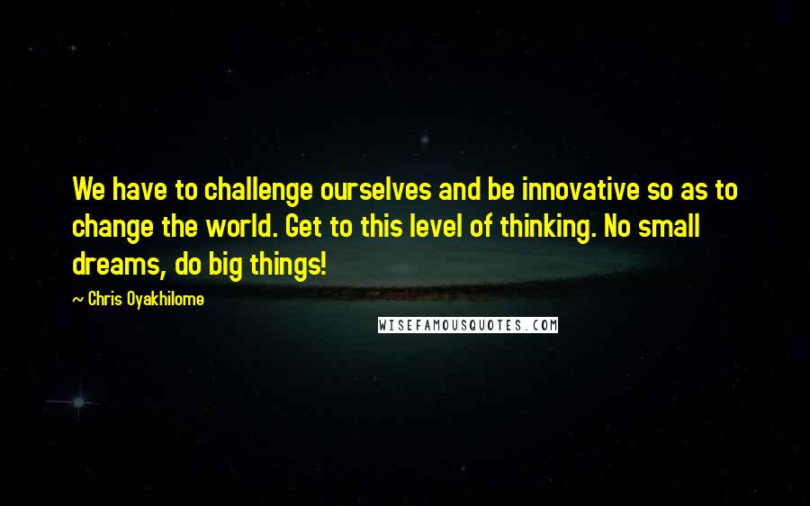 Chris Oyakhilome Quotes: We have to challenge ourselves and be innovative so as to change the world. Get to this level of thinking. No small dreams, do big things!