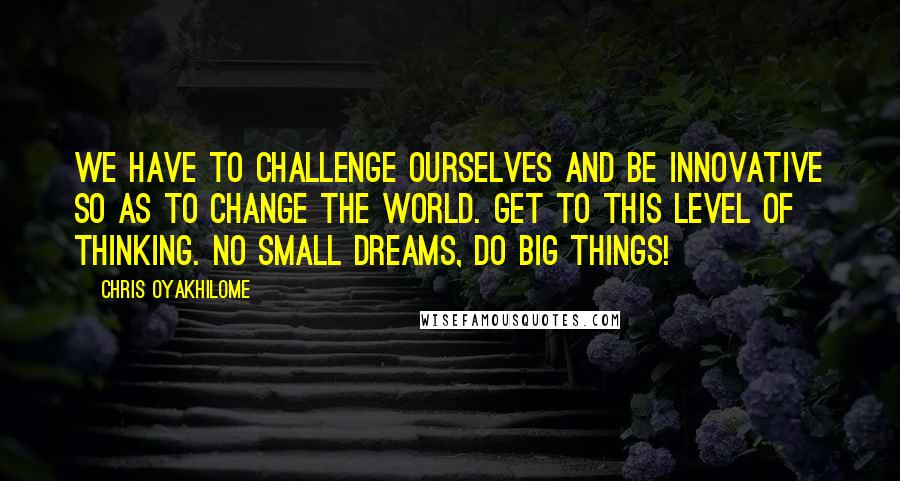 Chris Oyakhilome Quotes: We have to challenge ourselves and be innovative so as to change the world. Get to this level of thinking. No small dreams, do big things!