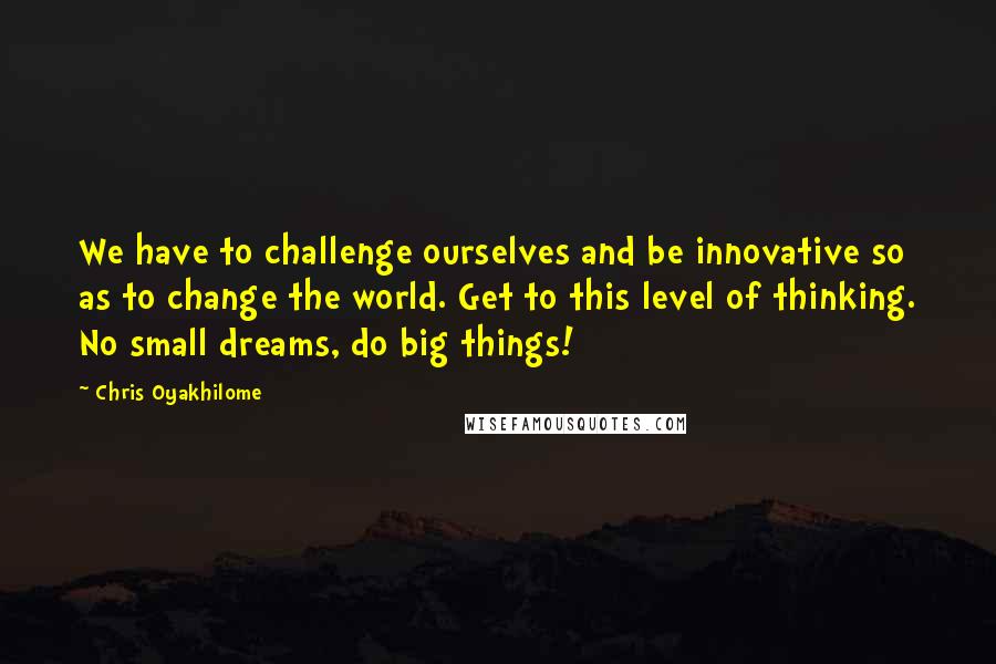 Chris Oyakhilome Quotes: We have to challenge ourselves and be innovative so as to change the world. Get to this level of thinking. No small dreams, do big things!