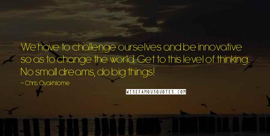 Chris Oyakhilome Quotes: We have to challenge ourselves and be innovative so as to change the world. Get to this level of thinking. No small dreams, do big things!