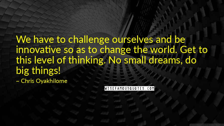 Chris Oyakhilome Quotes: We have to challenge ourselves and be innovative so as to change the world. Get to this level of thinking. No small dreams, do big things!