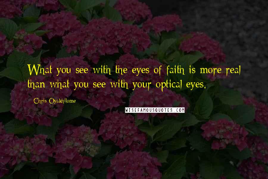 Chris Oyakhilome Quotes: What you see with the eyes of faith is more real than what you see with your optical eyes.