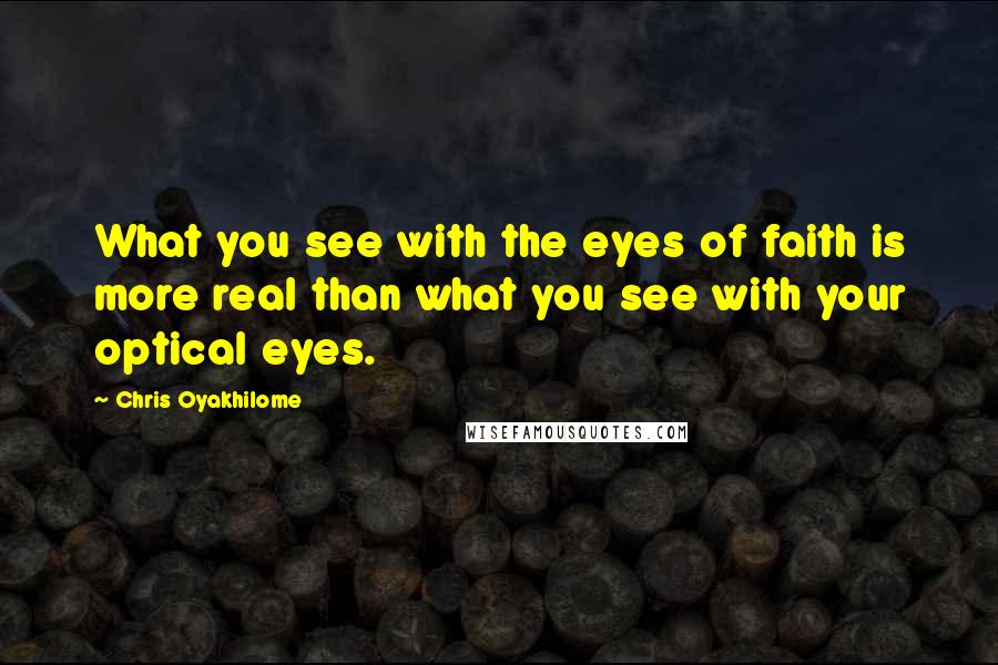 Chris Oyakhilome Quotes: What you see with the eyes of faith is more real than what you see with your optical eyes.
