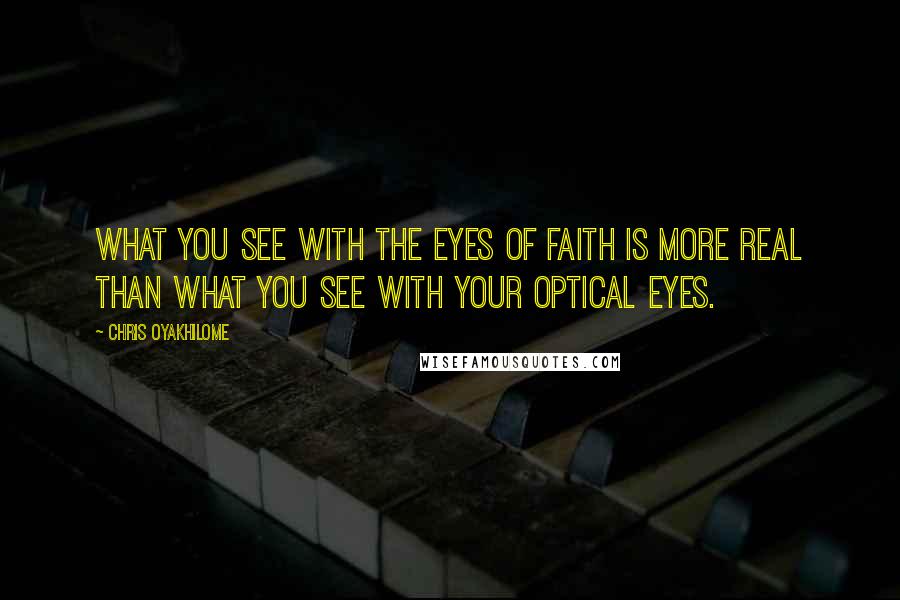 Chris Oyakhilome Quotes: What you see with the eyes of faith is more real than what you see with your optical eyes.