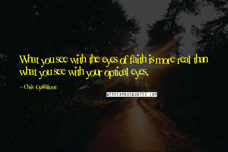 Chris Oyakhilome Quotes: What you see with the eyes of faith is more real than what you see with your optical eyes.