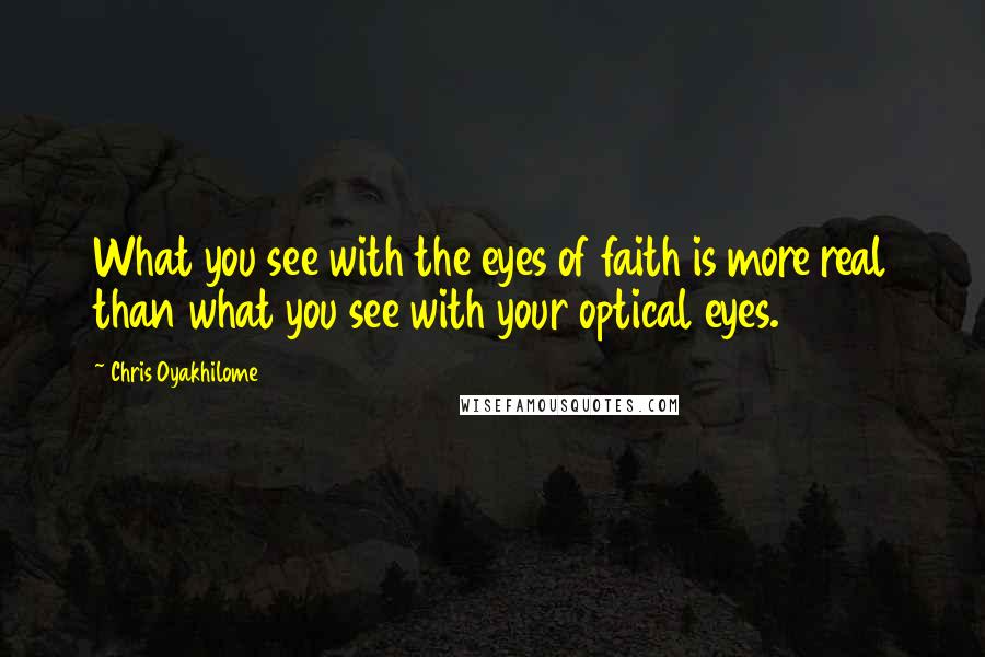 Chris Oyakhilome Quotes: What you see with the eyes of faith is more real than what you see with your optical eyes.