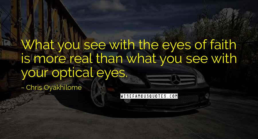 Chris Oyakhilome Quotes: What you see with the eyes of faith is more real than what you see with your optical eyes.