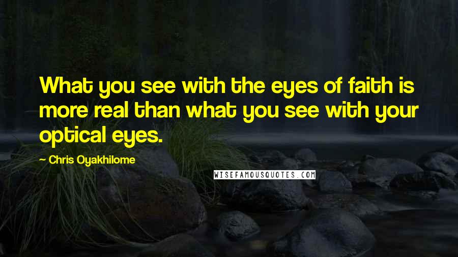 Chris Oyakhilome Quotes: What you see with the eyes of faith is more real than what you see with your optical eyes.