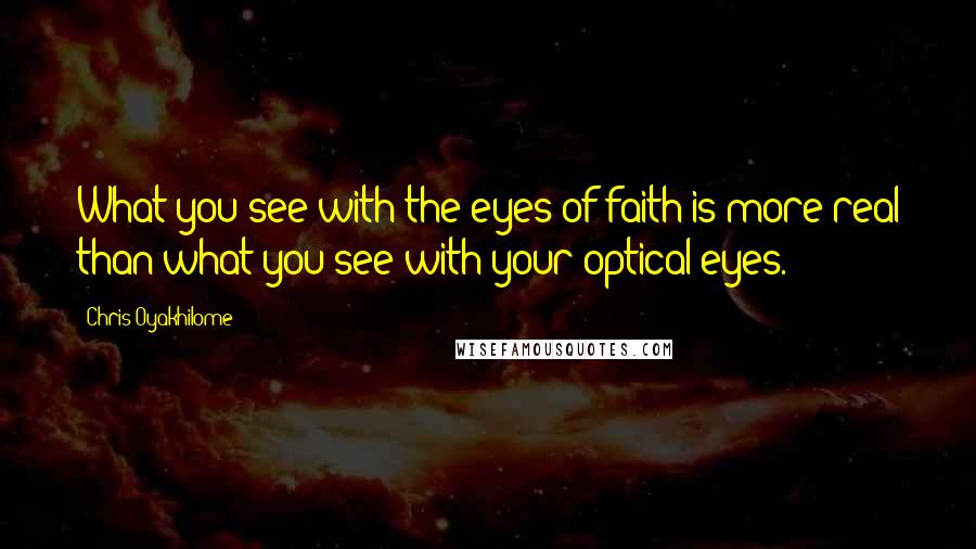 Chris Oyakhilome Quotes: What you see with the eyes of faith is more real than what you see with your optical eyes.