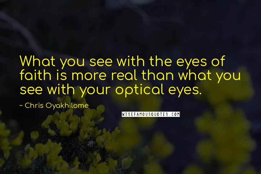 Chris Oyakhilome Quotes: What you see with the eyes of faith is more real than what you see with your optical eyes.