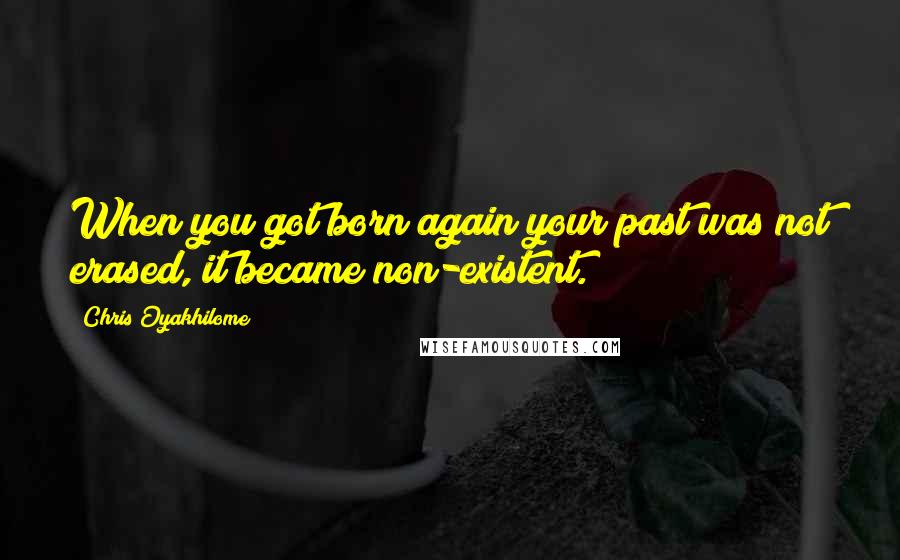 Chris Oyakhilome Quotes: When you got born again your past was not erased, it became non-existent.